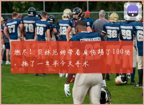 燃尽！贝林厄姆带着肩伤踢了100场，拖了一年半今天手术