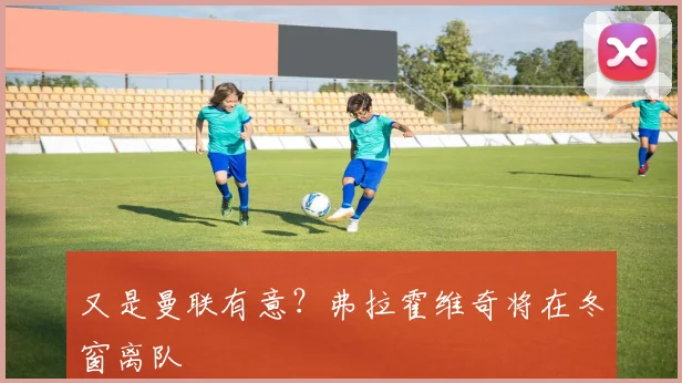 又是曼联有意？弗拉霍维奇将在冬窗离队
