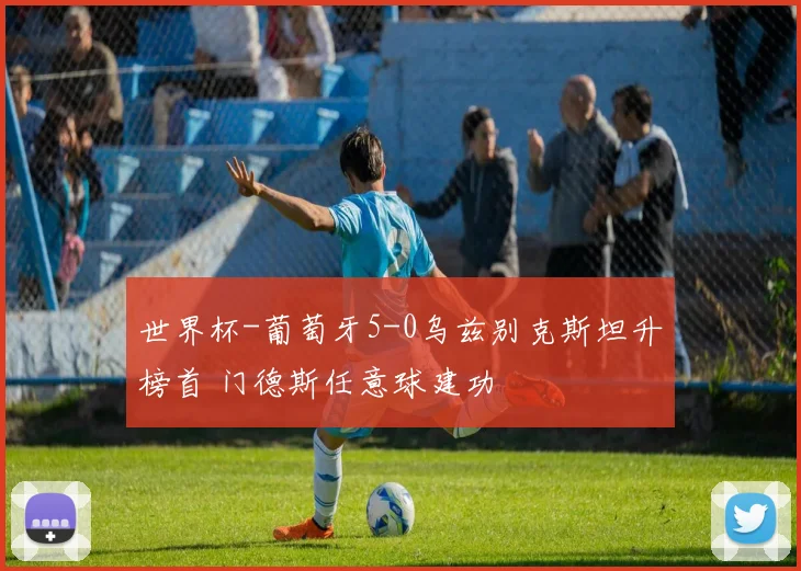 世界杯-葡萄牙5-0乌兹别克斯坦升榜首 门德斯任意球建功