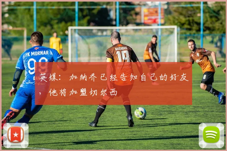 英媒：加纳乔已经告知自己的好友，他将加盟切尔西